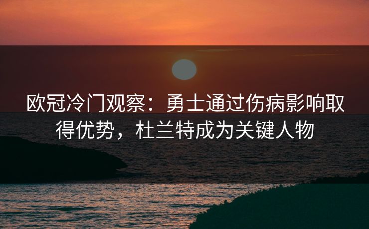 欧冠冷门观察：勇士通过伤病影响取得优势，杜兰特成为关键人物