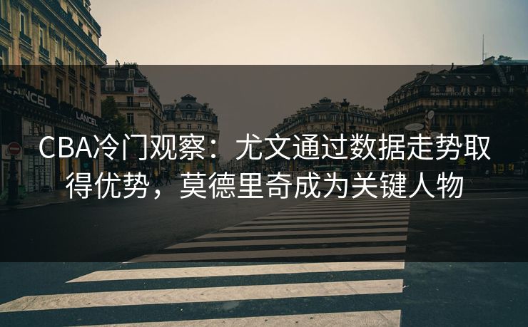 CBA冷门观察：尤文通过数据走势取得优势，莫德里奇成为关键人物