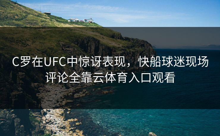 C罗在UFC中惊讶表现，快船球迷现场评论全靠云体育入口观看